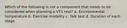 Which of the following is not a component that needs to be considered when planning a VT1 test? a. Environmental temperature b. Exercise modality c. Talk test d. Duration of each stage