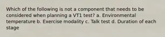 Which of the following is not a component that needs to be considered when planning a VT1 test? a. Environmental temperature b. Exercise modality c. Talk test d. Duration of each stage