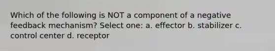 Which of the following is NOT a component of a negative feedback mechanism? Select one: a. effector b. stabilizer c. control center d. receptor