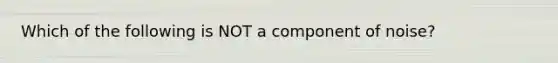 Which of the following is NOT a component of noise?