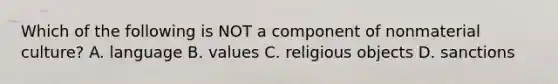 Which of the following is NOT a component of nonmaterial culture? A. language B. values C. religious objects D. sanctions