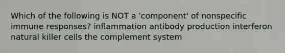 Which of the following is NOT a 'component' of nonspecific immune responses? inflammation antibody production interferon natural killer cells the complement system