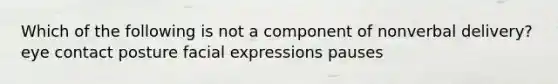 Which of the following is not a component of nonverbal delivery? eye contact posture facial expressions pauses