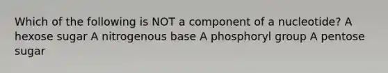 Which of the following is NOT a component of a nucleotide? A hexose sugar A nitrogenous base A phosphoryl group A pentose sugar