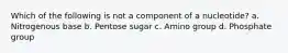 Which of the following is not a component of a nucleotide? a. Nitrogenous base b. Pentose sugar c. Amino group d. Phosphate group