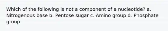 Which of the following is not a component of a nucleotide? a. Nitrogenous base b. Pentose sugar c. Amino group d. Phosphate group