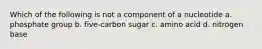 Which of the following is not a component of a nucleotide a. phosphate group b. five-carbon sugar c. amino acid d. nitrogen base