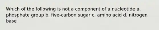 Which of the following is not a component of a nucleotide a. phosphate group b. five-carbon sugar c. amino acid d. nitrogen base