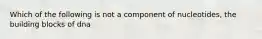 Which of the following is not a component of nucleotides, the building blocks of dna