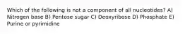 Which of the following is not a component of all nucleotides? A) Nitrogen base B) Pentose sugar C) Deoxyribose D) Phosphate E) Purine or pyrimidine