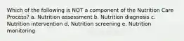 Which of the following is NOT a component of the Nutrition Care Process? a. Nutrition assessment b. Nutrition diagnosis c. Nutrition intervention d. Nutrition screening e. Nutrition monitoring