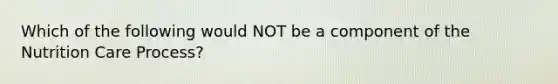 Which of the following would NOT be a component of the Nutrition Care Process?