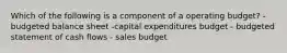 Which of the following is a component of a operating budget? - budgeted balance sheet -capital expenditures budget - budgeted statement of cash flows - sales budget