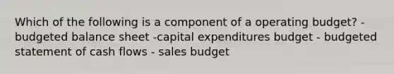 Which of the following is a component of a operating budget? - budgeted balance sheet -capital expenditures budget - budgeted statement of cash flows - sales budget