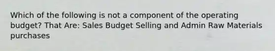 Which of the following is not a component of the operating budget? That Are: Sales Budget Selling and Admin Raw Materials purchases