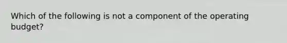 Which of the following is not a component of the operating budget?