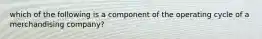 which of the following is a component of the operating cycle of a merchandising company?