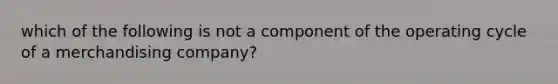 which of the following is not a component of the operating cycle of a merchandising company?