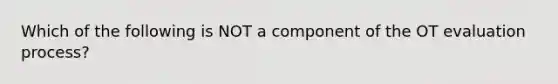 Which of the following is NOT a component of the OT evaluation process?