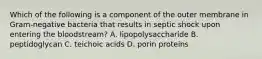 Which of the following is a component of the outer membrane in Gram-negative bacteria that results in septic shock upon entering the bloodstream? A. lipopolysaccharide B. peptidoglycan C. teichoic acids D. porin proteins