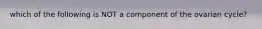 which of the following is NOT a component of the ovarian cycle?