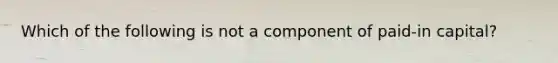 Which of the following is not a component of paid-in capital?