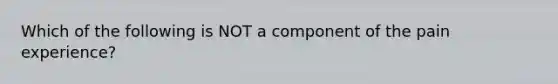 Which of the following is NOT a component of the pain experience?