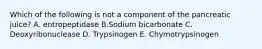 Which of the following is not a component of the pancreatic juice? A. entropeptidase B.Sodium bicarbonate C. Deoxyribonuclease D. Trypsinogen E. Chymotrypsinogen