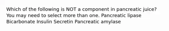 Which of the following is NOT a component in pancreatic juice? You may need to select more than one. Pancreatic lipase Bicarbonate Insulin Secretin Pancreatic amylase