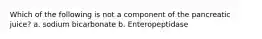 Which of the following is not a component of the pancreatic juice? a. sodium bicarbonate b. Enteropeptidase
