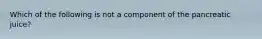 Which of the following is not a component of the pancreatic juice?