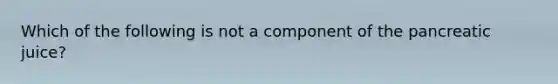 Which of the following is not a component of the pancreatic juice?