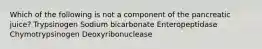 Which of the following is not a component of the pancreatic juice? Trypsinogen Sodium bicarbonate Enteropeptidase Chymotrypsinogen Deoxyribonuclease