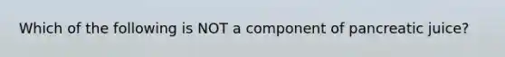 Which of the following is NOT a component of pancreatic juice?