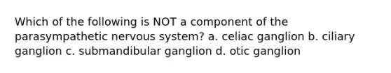 Which of the following is NOT a component of the parasympathetic <a href='https://www.questionai.com/knowledge/kThdVqrsqy-nervous-system' class='anchor-knowledge'>nervous system</a>? a. celiac ganglion b. ciliary ganglion c. submandibular ganglion d. otic ganglion