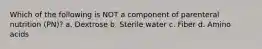 Which of the following is NOT a component of parenteral nutrition (PN)? a. Dextrose b. Sterile water c. Fiber d. Amino acids