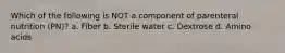 Which of the following is NOT a component of parenteral nutrition (PN)? a. Fiber b. Sterile water c. Dextrose d. Amino acids