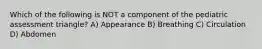 Which of the following is NOT a component of the pediatric assessment triangle? A) Appearance B) Breathing C) Circulation D) Abdomen