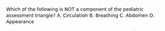 Which of the following is NOT a component of the pediatric assessment​ triangle? A. Circulation B. Breathing C. Abdomen D. Appearance