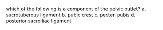 which of the following is a component of the pelvic outlet? a. sacrotuberous ligament b. pubic crest c. pecten pubis d. posterior sacroiliac ligament