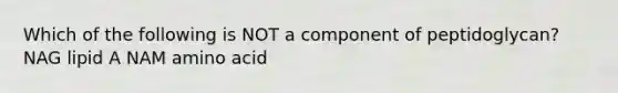 Which of the following is NOT a component of peptidoglycan? NAG lipid A NAM amino acid