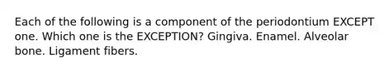 Each of the following is a component of the periodontium EXCEPT one. Which one is the EXCEPTION? Gingiva. Enamel. Alveolar bone. Ligament fibers.