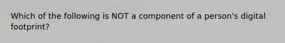 Which of the following is NOT a component of a person's digital footprint?