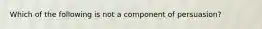 Which of the following is not a component of persuasion?