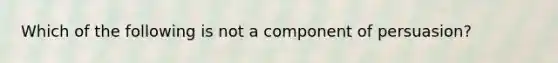 Which of the following is not a component of persuasion?