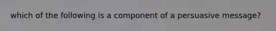 which of the following is a component of a persuasive message?