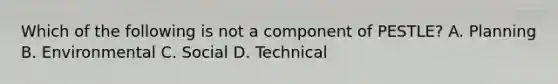 Which of the following is not a component of PESTLE? A. Planning B. Environmental C. Social D. Technical