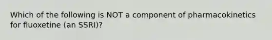 Which of the following is NOT a component of pharmacokinetics for fluoxetine (an SSRI)?