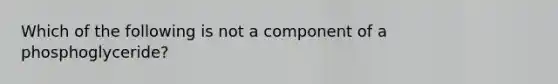 Which of the following is not a component of a phosphoglyceride?