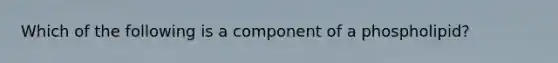 Which of the following is a component of a phospholipid?